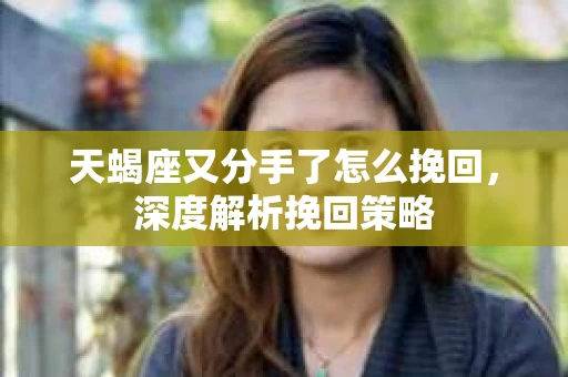 天蝎座又分手了怎么挽回，深度解析挽回策略